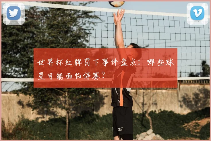 世界杯红牌罚下事件盘点：哪些球星可能面临停赛？