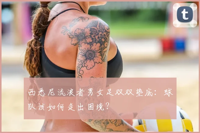 西悉尼流浪者男女足双双垫底：球队该如何走出困境？