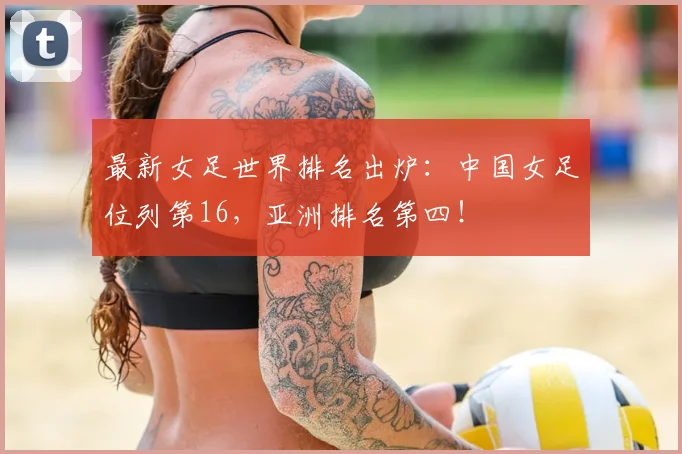 最新女足世界排名出炉：中国女足位列第16，亚洲排名第四！