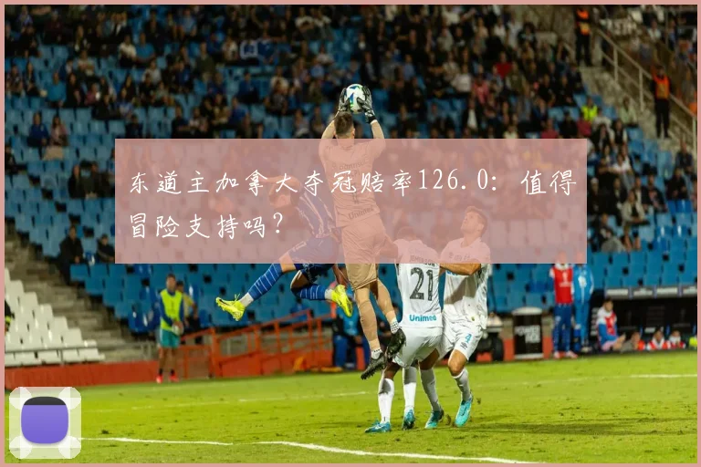 东道主加拿大夺冠赔率126.0：值得冒险支持吗？