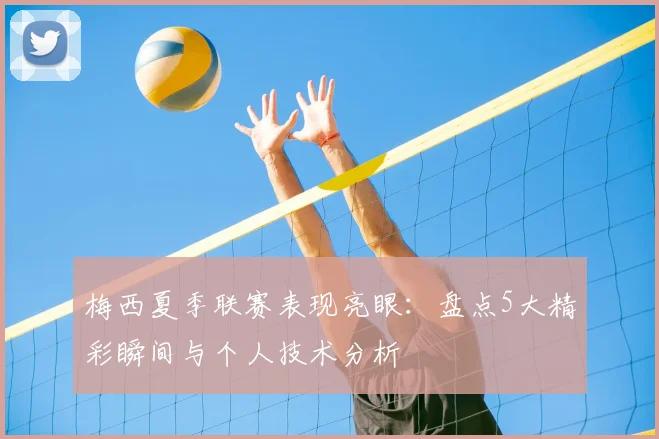 梅西夏季联赛表现亮眼：盘点5大精彩瞬间与个人技术分析