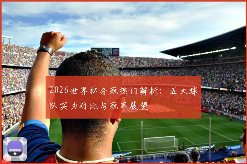 2026世界杯夺冠热门解析：五大球队实力对比与冠军展望