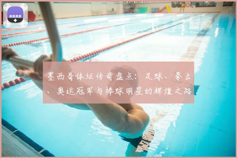 墨西哥体坛传奇盘点:足球、拳击、奥运冠军与棒球明星的辉煌之路