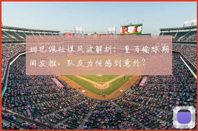 姆巴佩社媒风波解析：皇马输球期间发推，队友为何感到意外？