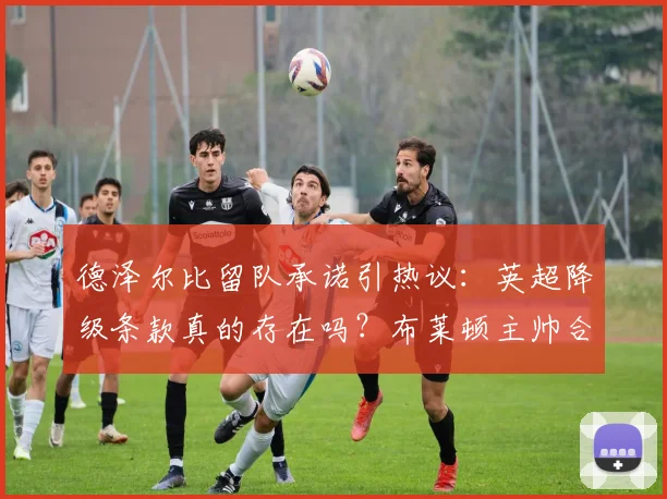 德泽尔比留队承诺引热议：英超降级条款真的存在吗？布莱顿主帅合同细节解读