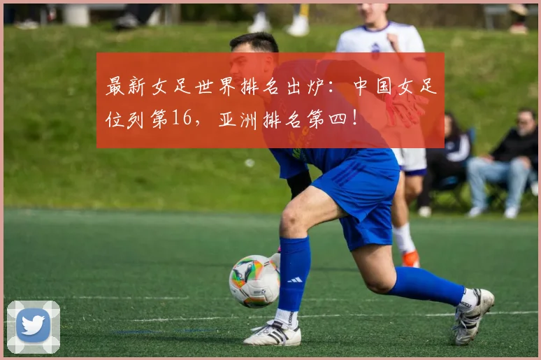 最新女足世界排名出炉：中国女足位列第16，亚洲排名第四！