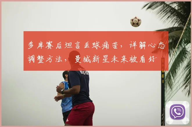 多库赛后坦言丢球痛苦，详解心态调整方法，曼城新星未来被看好