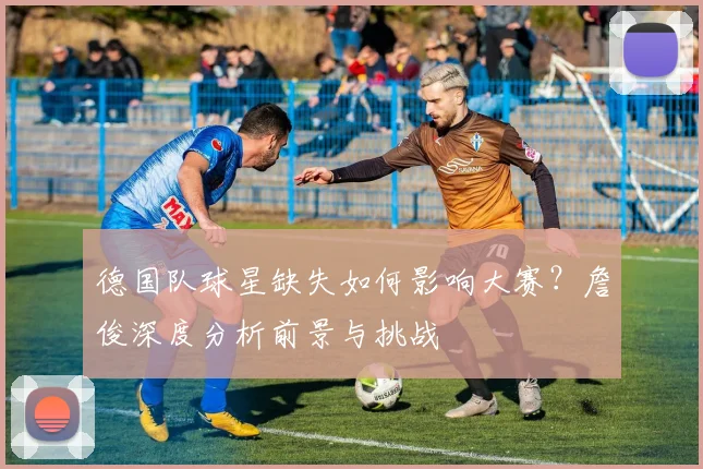 德国队球星缺失如何影响大赛?詹俊深度分析前景与挑战