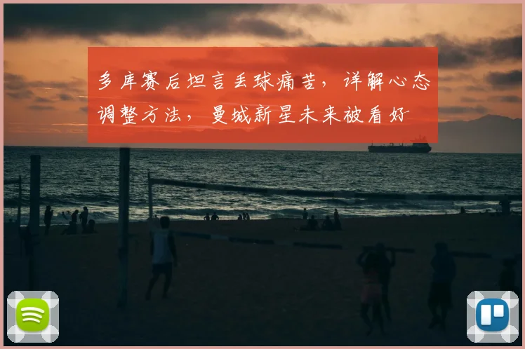 多库赛后坦言丢球痛苦，详解心态调整方法，曼城新星未来被看好