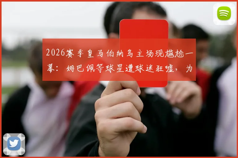 2026赛季皇马伯纳乌主场现尴尬一幕：姆巴佩等球星遭球迷狂嘘，为何一场胜利却如此痛苦？深度剖析背后原因