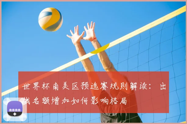 世界杯南美区预选赛规则解读：出线名额增加如何影响格局