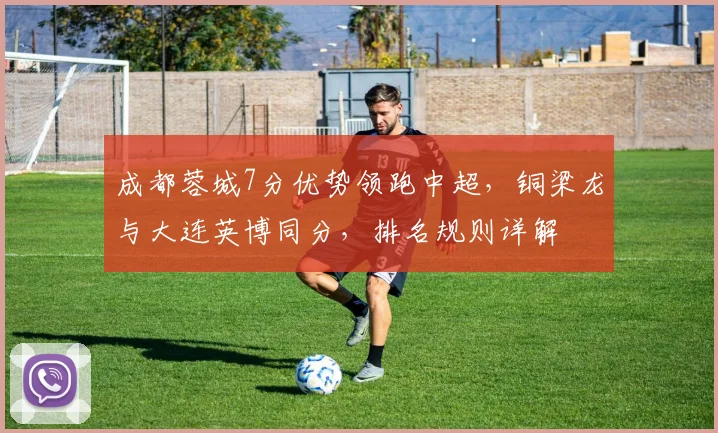 成都蓉城7分优势领跑中超，铜梁龙与大连英博同分，排名规则详解