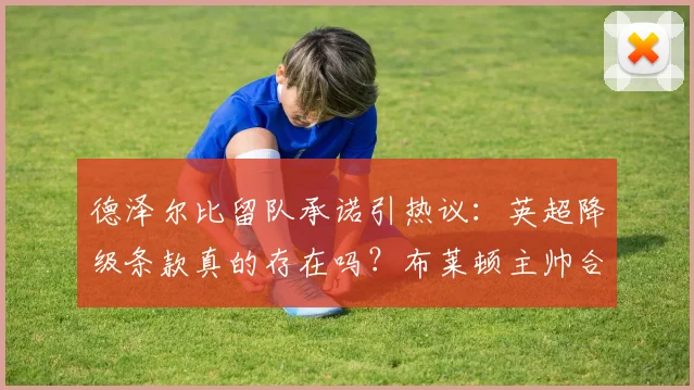 德泽尔比留队承诺引热议：英超降级条款真的存在吗？布莱顿主帅合同细节解读