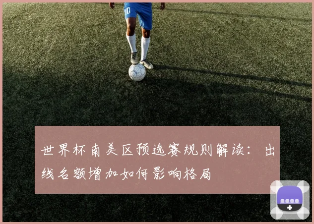 世界杯南美区预选赛规则解读：出线名额增加如何影响格局