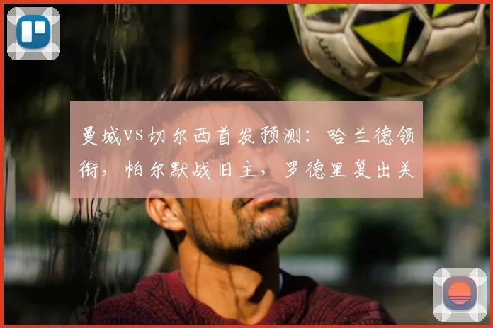 曼城vs切尔西首发预测：哈兰德领衔，帕尔默战旧主，罗德里复出关键战