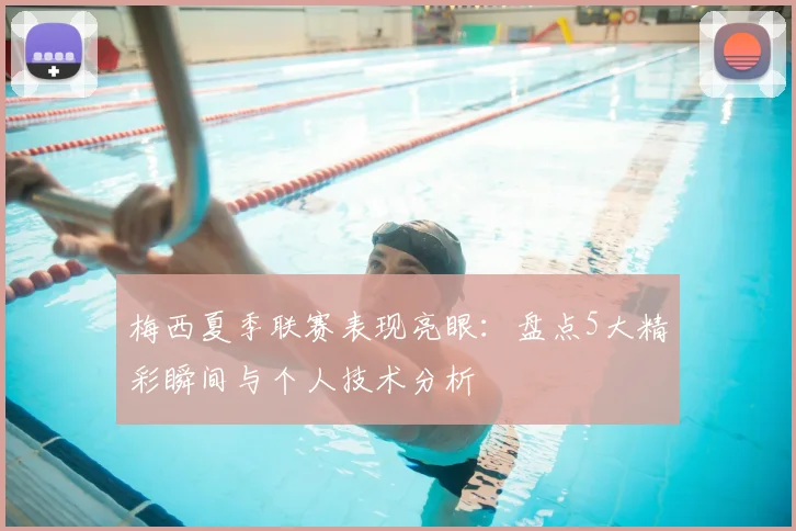 梅西夏季联赛表现亮眼:盘点5大精彩瞬间与个人技术分析