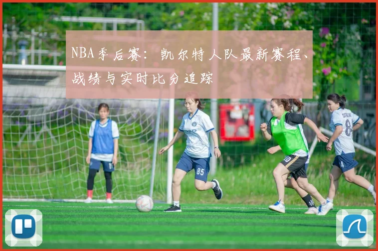 NBA季后赛：凯尔特人队最新赛程、战绩与实时比分追踪
