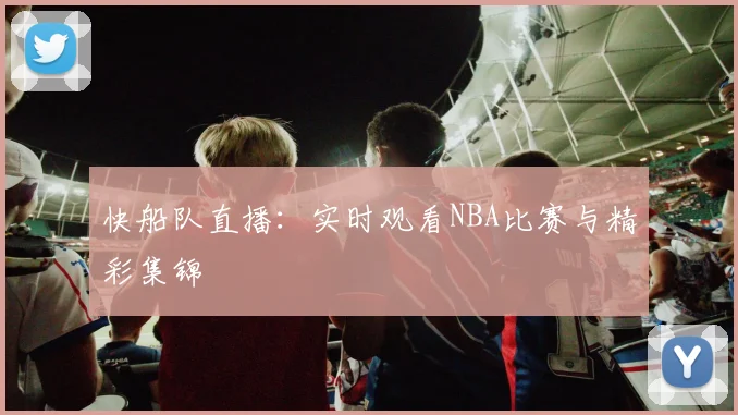 快船队直播：实时观看NBA比赛与精彩集锦
