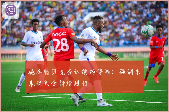 施洛特贝克否认续约停滞：强调未来谈判会持续进行