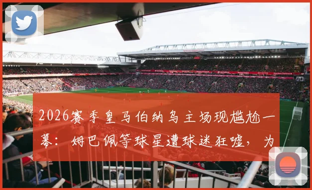 2026赛季皇马伯纳乌主场现尴尬一幕:姆巴佩等球星遭球迷狂嘘,为何一场胜利却如此痛苦?深度剖析背后原因